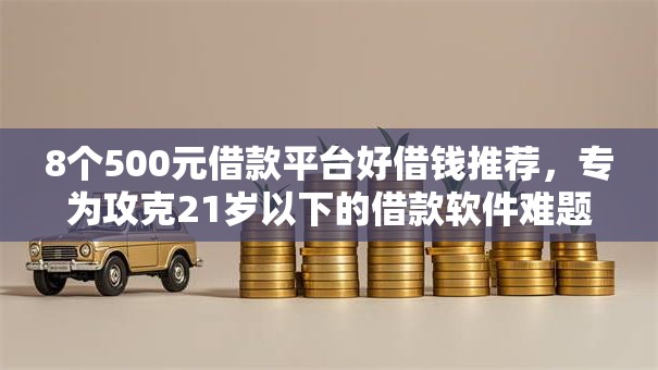 8个500元借款平台好借钱推荐,专为攻克21岁以下的借款软件难题 8个500元借款平台好借钱推荐,专为攻克21岁以下的借款软件难题