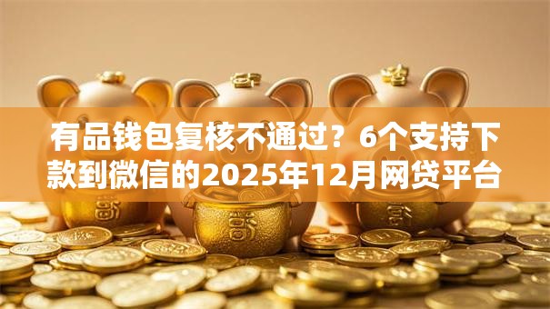有品钱包复核不通过?6个支持下款到微信的2025年12月网贷平台 有品钱包复核不通过?6个支持下款到微信的2025年12月网贷平台