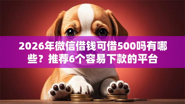 2026年微信借钱可借500吗有哪些?推荐6个容易下款的平台 2026年微信借钱可借500吗有哪些?推荐6个容易下款的平台