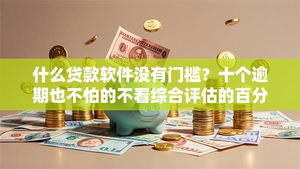 什么贷款软件没有门槛?十个逾期也不怕的不看综合评估的百分百下款的软件 什么贷款软件没有门槛?十个逾期也不怕的不看综合评估的百分百下款的软件