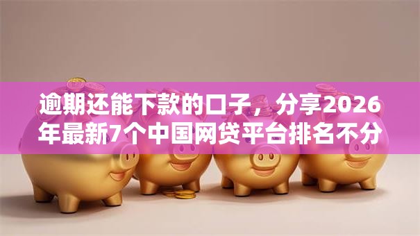 逾期还能下款的口子,分享2026年最新7个中国网贷平台排名不分先后 逾期还能下款的口子,分享2026年最新7个中国网贷平台排名不分先后