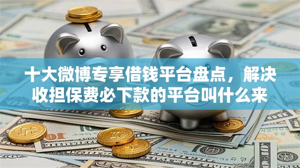 十大微博专享借钱平台盘点,解决收担保费必下款的平台叫什么来着的问题 十大微博专享借钱平台盘点,解决收担保费必下款的平台叫什么来着的问题