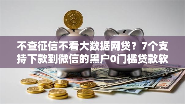 不查征信不看大数据网贷?7个支持下款到微信的黑户0门槛贷款软件 不查征信不看大数据网贷?7个支持下款到微信的黑户0门槛贷款软件