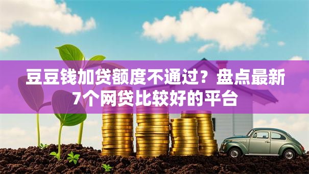 豆豆钱加贷额度不通过?盘点最新7个网贷比较好的平台 豆豆钱加贷额度不通过?盘点最新7个网贷比较好的平台