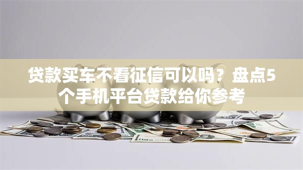 贷款买车不看征信可以吗?盘点5个手机平台贷款给你参考 贷款买车不看征信可以吗?盘点5个手机平台贷款给你参考