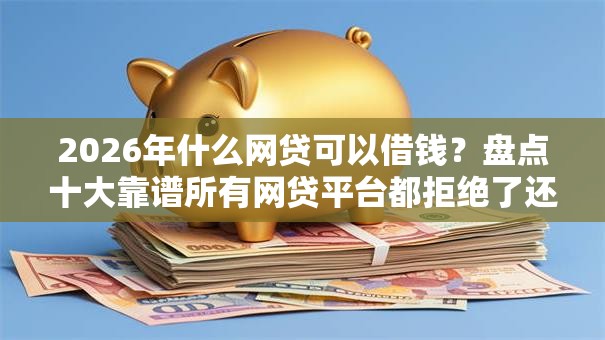 2026年什么网贷可以借钱?盘点十大靠谱所有网贷平台都拒绝了还能借到一万的软件 2026年什么网贷可以借钱?盘点十大靠谱所有网贷平台都拒绝了还能借到一万的软件