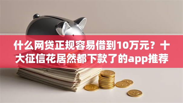 什么网贷正规容易借到10万元?十大征信花居然都下款了的app推荐 什么网贷正规容易借到10万元?十大征信花居然都下款了的app推荐