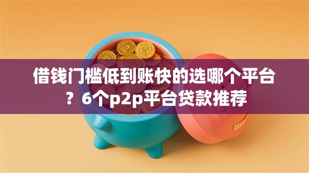 借钱门槛低到账快的选哪个平台？6个p2p平台贷款推荐