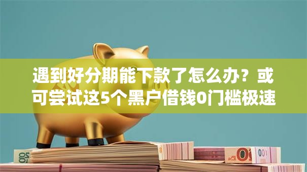遇到好分期能下款了怎么办?或可尝试这5个黑户借钱0门槛极速下款app 遇到好分期能下款了怎么办?或可尝试这5个黑户借钱0门槛极速下款app