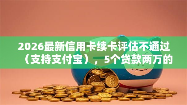 2026最新信用卡续卡评估不通过(支持支付宝),5个贷款两万的平台无私分享 2026最新信用卡续卡评估不通过(支持支付宝),5个贷款两万的平台无私分享