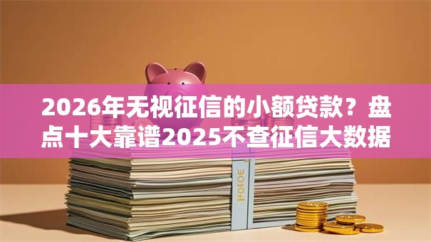 2026年无视征信的小额贷款?盘点十大靠谱2025不查征信大数据百分百下款的平台 2026年无视征信的小额贷款?盘点十大靠谱2025不查征信大数据百分百下款的平台