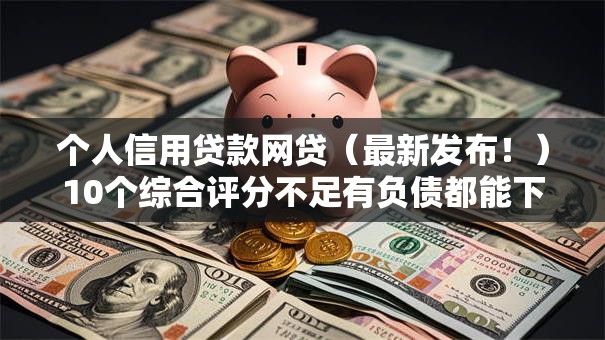 个人信用贷款网贷(最新发布!)10个综合评分不足有负债都能下款口子 个人信用贷款网贷(最新发布!)10个综合评分不足有负债都能下款口子
