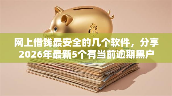 网上借钱最安全的几个软件,分享2026年最新5个有当前逾期黑户借钱口子 网上借钱最安全的几个软件,分享2026年最新5个有当前逾期黑户借钱口子