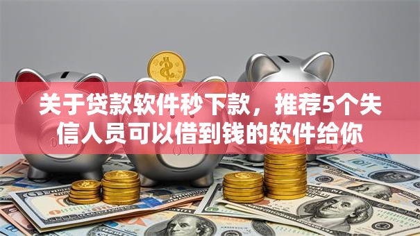 关于贷款软件秒下款,推荐5个失信人员可以借到钱的软件给你 关于贷款软件秒下款,推荐5个失信人员可以借到钱的软件给你