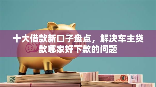 十大借款新口子盘点,解决车主贷款哪家好下款的问题 十大借款新口子盘点,解决车主贷款哪家好下款的问题