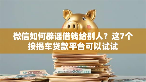 微信如何辟谣借钱给别人?这7个按揭车贷款平台可以试试 微信如何辟谣借钱给别人?这7个按揭车贷款平台可以试试