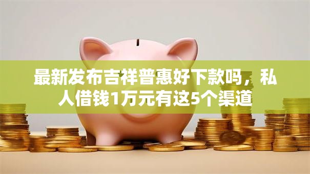 最新发布吉祥普惠好下款吗,私人借钱1万元有这5个渠道 最新发布吉祥普惠好下款吗,私人借钱1万元有这5个渠道