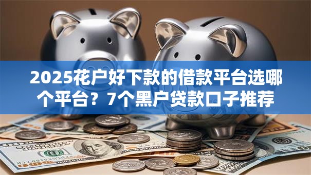 2025花户好下款的借款平台选哪个平台?7个黑户贷款口子推荐 2025花户好下款的借款平台选哪个平台?7个黑户贷款口子推荐