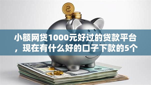 小额网贷1000元好过的贷款平台,现在有什么好的口子下款的5个平台介绍 小额网贷1000元好过的贷款平台,现在有什么好的口子下款的5个平台介绍