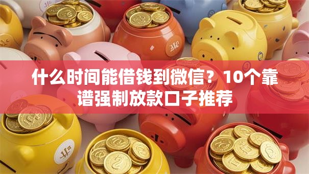 什么时间能借钱到微信?10个靠谱强制放款口子推荐 什么时间能借钱到微信?10个靠谱强制放款口子推荐