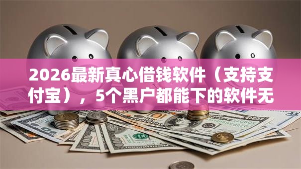 2026最新真心借钱软件(支持支付宝),5个黑户都能下的软件无私分享 2026最新真心借钱软件(支持支付宝),5个黑户都能下的软件无私分享