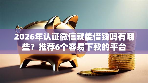 2026年认证微信就能借钱吗有哪些?推荐6个容易下款的平台 2026年认证微信就能借钱吗有哪些?推荐6个容易下款的平台