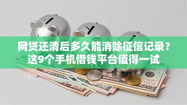 网贷还清后多久能消除征信记录?这9个手机借钱平台值得一试 网贷还清后多久能消除征信记录?这9个手机借钱平台值得一试