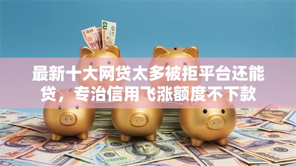最新十大网贷太多被拒平台还能贷,专治信用飞涨额度不下款 最新十大网贷太多被拒平台还能贷,专治信用飞涨额度不下款