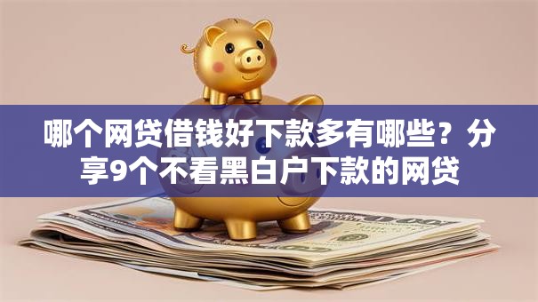 哪个网贷借钱好下款多有哪些?分享9个不看黑白户下款的网贷 哪个网贷借钱好下款多有哪些?分享9个不看黑白户下款的网贷
