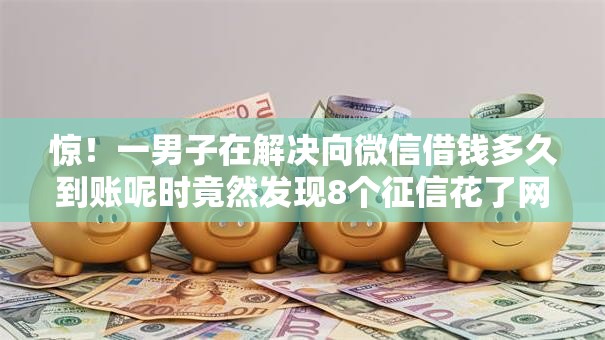 惊!一男子在解决向微信借钱多久到账呢时竟然发现8个征信花了网贷平台哪些好下款,事后分享了出来 惊!一男子在解决向微信借钱多久到账呢时竟然发现8个征信花了网贷平台哪些好下款,事后分享了出来