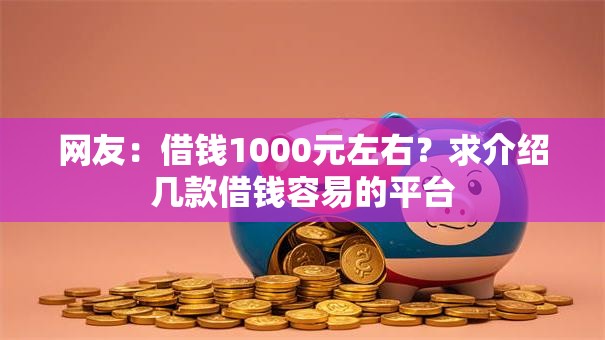网友:借钱1000元左右?求介绍几款借钱容易的平台 网友:借钱1000元左右?求介绍几款借钱容易的平台
