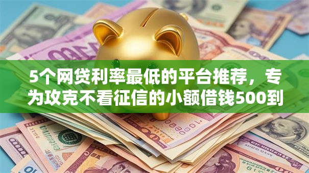5个网贷利率最低的平台推荐,专为攻克不看征信的小额借钱500到一千难题 5个网贷利率最低的平台推荐,专为攻克不看征信的小额借钱500到一千难题