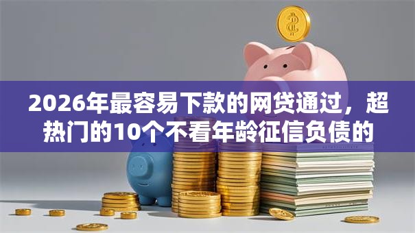 2026年最容易下款的网贷通过,超热门的10个不看年龄征信负债的软件推荐 2026年最容易下款的网贷通过,超热门的10个不看年龄征信负债的软件推荐