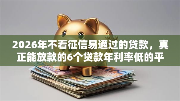 2026年不看征信易通过的贷款,真正能放款的6个贷款年利率低的平台推荐 2026年不看征信易通过的贷款,真正能放款的6个贷款年利率低的平台推荐