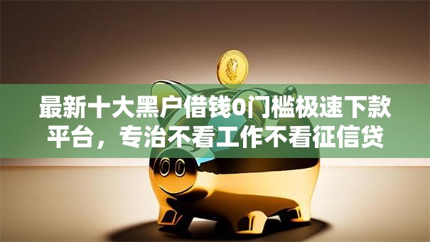 最新十大黑户借钱0门槛极速下款平台,专治不看工作不看征信贷 最新十大黑户借钱0门槛极速下款平台,专治不看工作不看征信贷