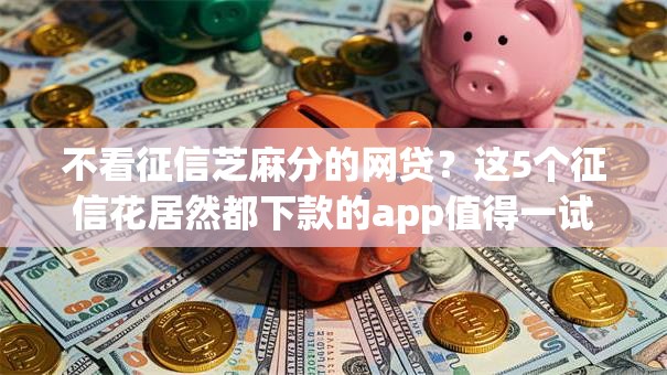 不看征信芝麻分的网贷?这5个征信花居然都下款的app值得一试 不看征信芝麻分的网贷?这5个征信花居然都下款的app值得一试