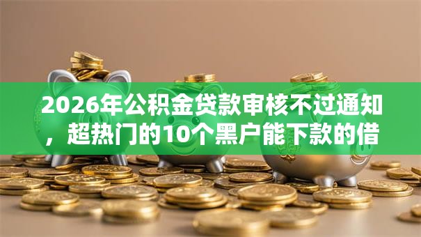 2026年公积金贷款审核不过通知,超热门的10个黑户能下款的借款平台推荐 2026年公积金贷款审核不过通知,超热门的10个黑户能下款的借款平台推荐