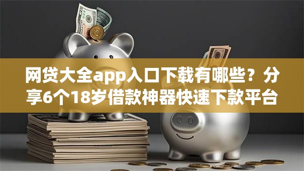 网贷大全app入口下载有哪些?分享6个18岁借款神器快速下款平台 网贷大全app入口下载有哪些?分享6个18岁借款神器快速下款平台