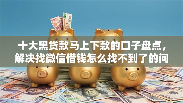 十大黑贷款马上下款的口子盘点,解决找微信借钱怎么找不到了的问题 十大黑贷款马上下款的口子盘点,解决找微信借钱怎么找不到了的问题