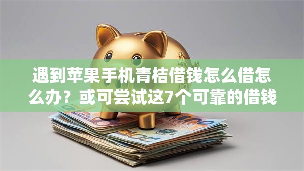 遇到苹果手机青桔借钱怎么借怎么办?或可尝试这7个可靠的借钱平台 遇到苹果手机青桔借钱怎么借怎么办?或可尝试这7个可靠的借钱平台