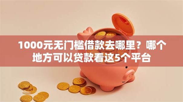 1000元无门槛借款去哪里?哪个地方可以贷款看这5个平台 1000元无门槛借款去哪里?哪个地方可以贷款看这5个平台