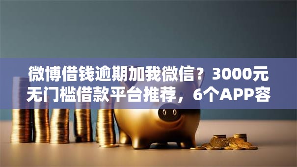 微博借钱逾期加我微信?3000元无门槛借款平台推荐,6个APP容易借款1万块的软件盘点 微博借钱逾期加我微信?3000元无门槛借款平台推荐,6个APP容易借款1万块的软件盘点