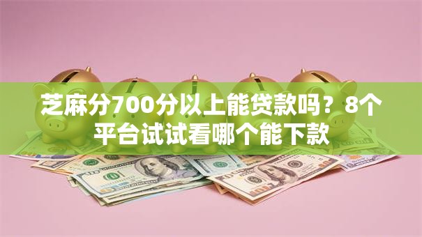 芝麻分700分以上能贷款吗?8个平台试试看哪个能下款 芝麻分700分以上能贷款吗?8个平台试试看哪个能下款