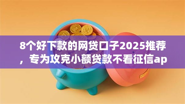 8个好下款的网贷口子2025推荐,专为攻克小额贷款不看征信app难题 8个好下款的网贷口子2025推荐,专为攻克小额贷款不看征信app难题
