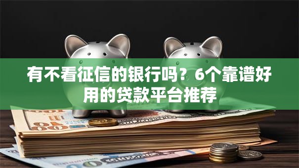 有不看征信的银行吗?6个靠谱好用的贷款平台推荐 有不看征信的银行吗?6个靠谱好用的贷款平台推荐