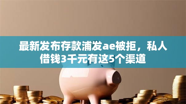 最新发布存款浦发ae被拒,私人借钱3千元有这5个渠道 最新发布存款浦发ae被拒,私人借钱3千元有这5个渠道