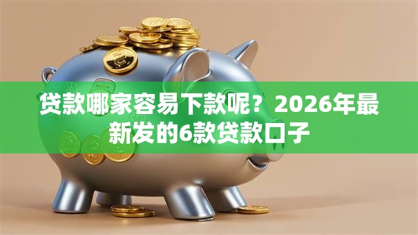 贷款哪家容易下款呢?2026年最新发的6款贷款口子 贷款哪家容易下款呢?2026年最新发的6款贷款口子