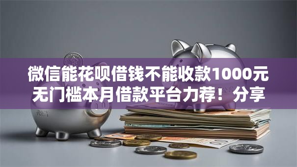 微信能花呗借钱不能收款1000元无门槛本月借款平台力荐!分享小额网贷口子1000元无门槛借款 微信能花呗借钱不能收款1000元无门槛本月借款平台力荐!分享小额网贷口子1000元无门槛借款