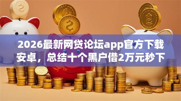 2026最新网贷论坛app官方下载安卓,总结十个黑户借2万元秒下网贷口子app! 2026最新网贷论坛app官方下载安卓,总结十个黑户借2万元秒下网贷口子app!