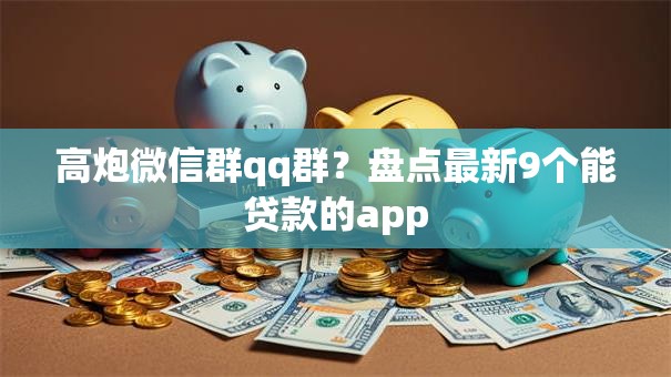 高炮微信群qq群?盘点最新9个能贷款的app 高炮微信群qq群?盘点最新9个能贷款的app